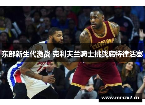 东部新生代激战 克利夫兰骑士挑战底特律活塞 东部新生代激战 克利夫兰骑士挑战底特律活塞